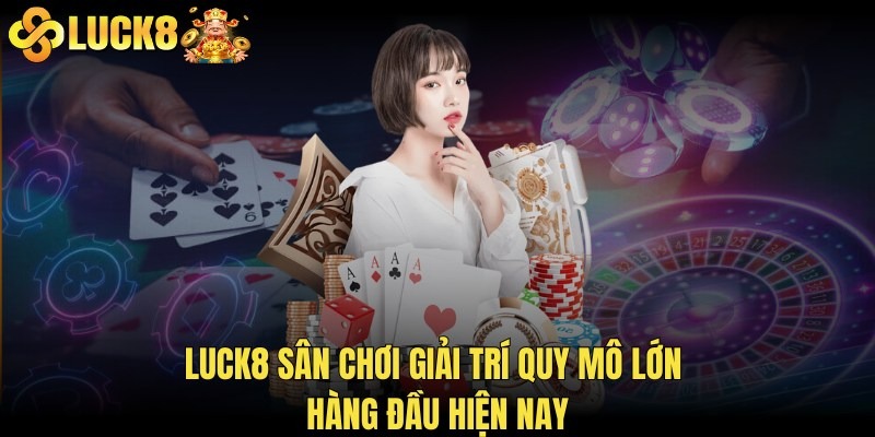 LUCK8 sân chơi giải trí quy mô lớn hàng đầu hiện nay