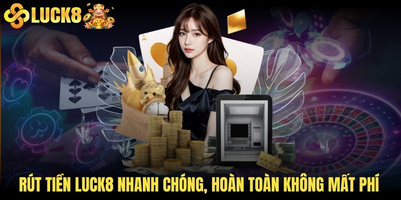 Rút tiền LUCK8 nhanh chóng, hoàn toàn không mất phí