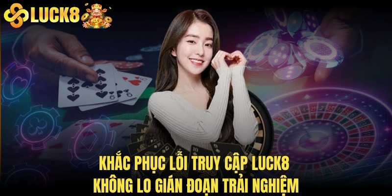 Khắc phục lỗi truy cập LUCK8 không lo gián đoạn trải nghiệm
