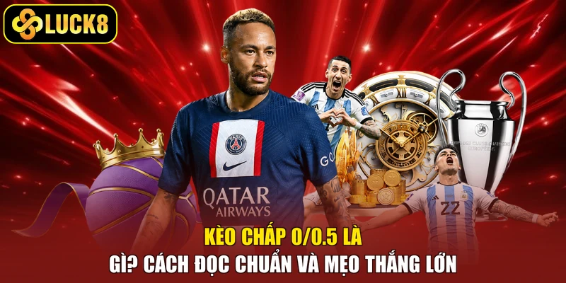 Kèo Chấp 0/0.5 Là Gì? Cách Đọc Chuẩn Và Mẹo Thắng Lớn